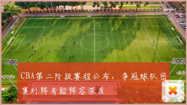 CBA第二阶段赛程公布，争冠球队密集对阵考验阵容深度